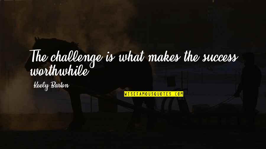 Worthwhile Quotes By Keely Barton: The challenge is what makes the success worthwhile.