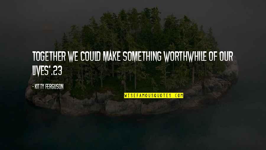 Worthwhile Quotes By Kitty Ferguson: together we could make something worthwhile of our
