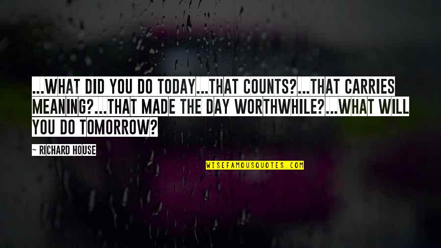 Worthwhile Quotes By Richard House: ...WHAT DID YOU DO TODAY...that counts?...that carries meaning?...that