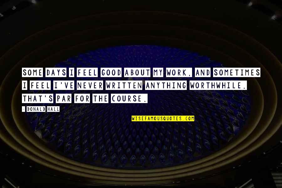 Worthwhile Work Quotes By Donald Hall: Some days I feel good about my work, Worthwhile Work Quotes By Donald Hall: Some days I feel good about my work,