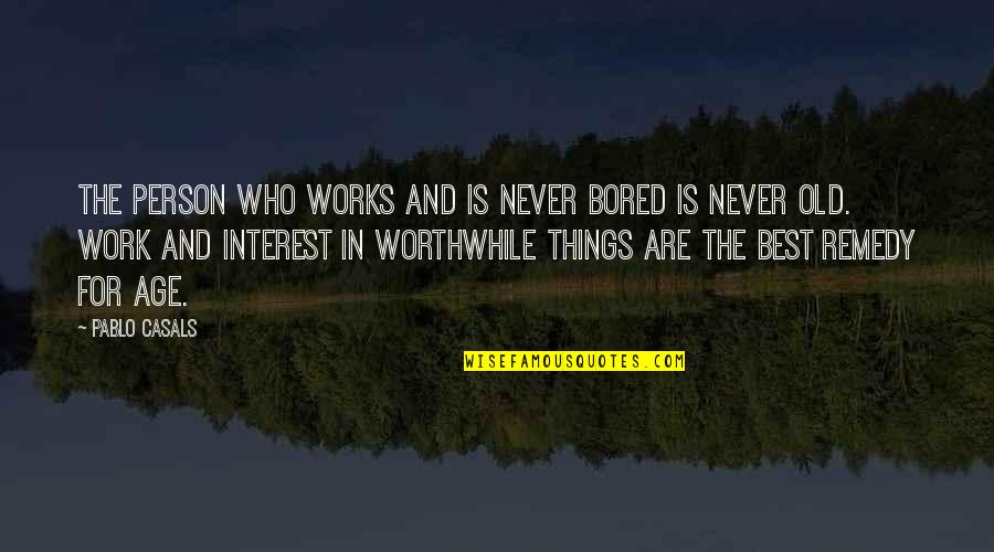 Worthwhile Work Quotes By Pablo Casals: The person who works and is never bored