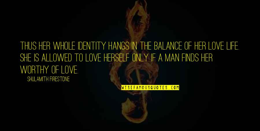 Worthy Life Quotes By Shulamith Firestone: Thus her whole identity hangs in the balance