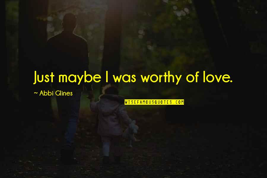 Worthy Of Love Quotes By Abbi Glines: Just maybe I was worthy of love.