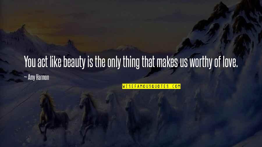 Worthy Of Love Quotes By Amy Harmon: You act like beauty is the only thing