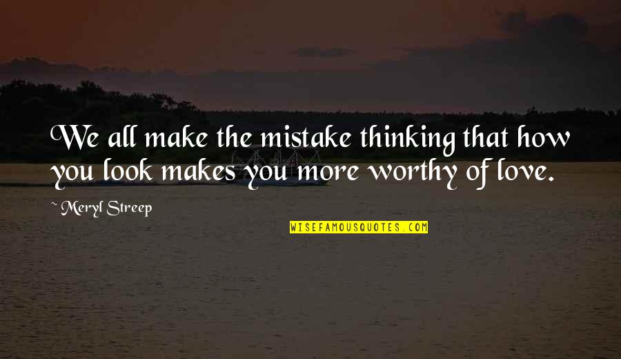 Worthy Of Love Quotes By Meryl Streep: We all make the mistake thinking that how