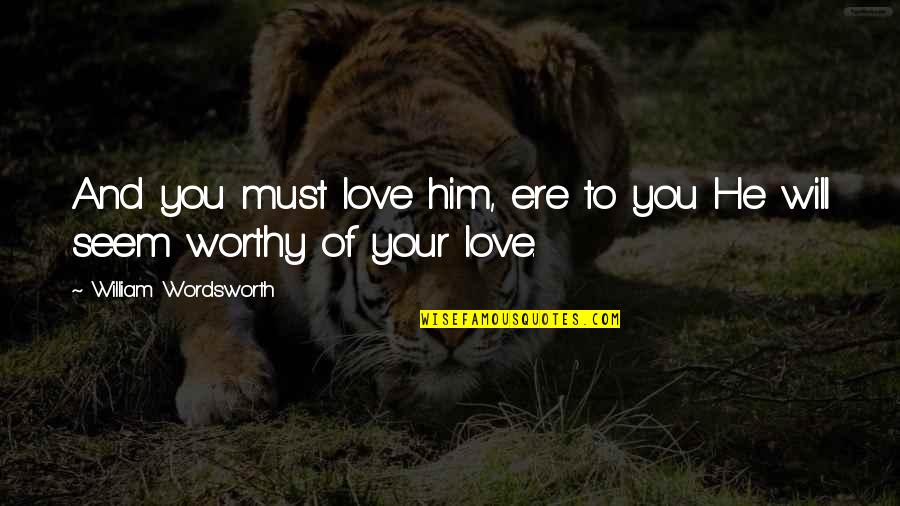 Worthy Of Love Quotes By William Wordsworth: And you must love him, ere to you