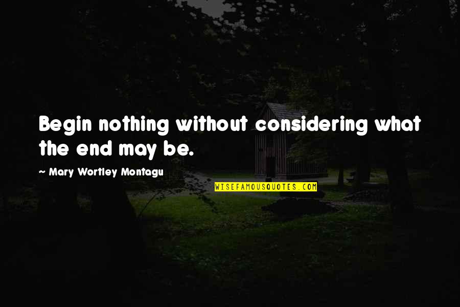 Wortley Quotes By Mary Wortley Montagu: Begin nothing without considering what the end may Wortley Quotes By Mary Wortley Montagu: Begin nothing without considering what the end may