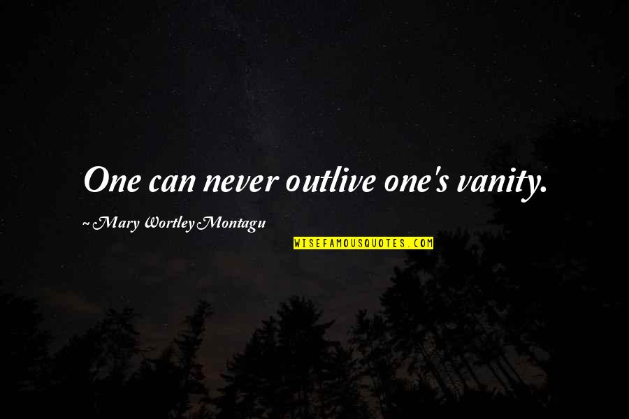 Wortley Quotes By Mary Wortley Montagu: One can never outlive one's vanity. Wortley Quotes By Mary Wortley Montagu: One can never outlive one's vanity.