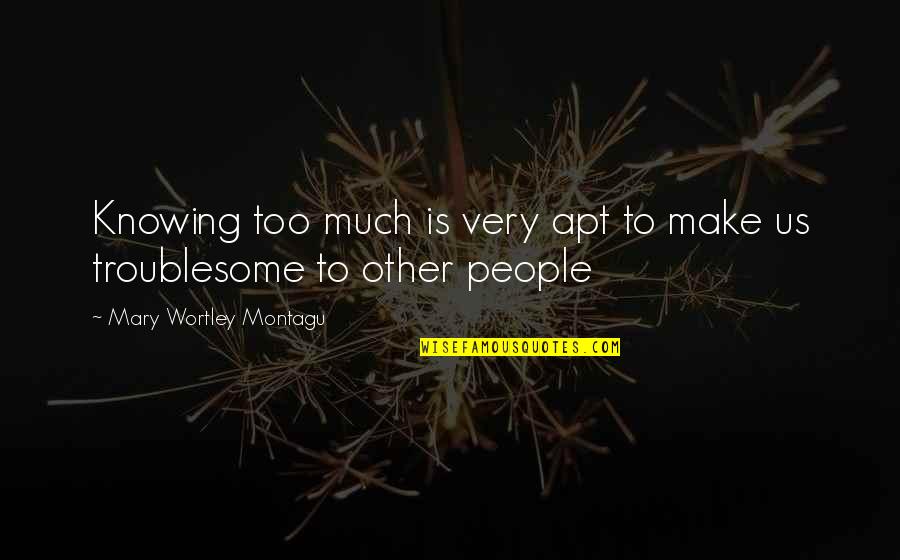 Wortley Quotes By Mary Wortley Montagu: Knowing too much is very apt to make Wortley Quotes By Mary Wortley Montagu: Knowing too much is very apt to make