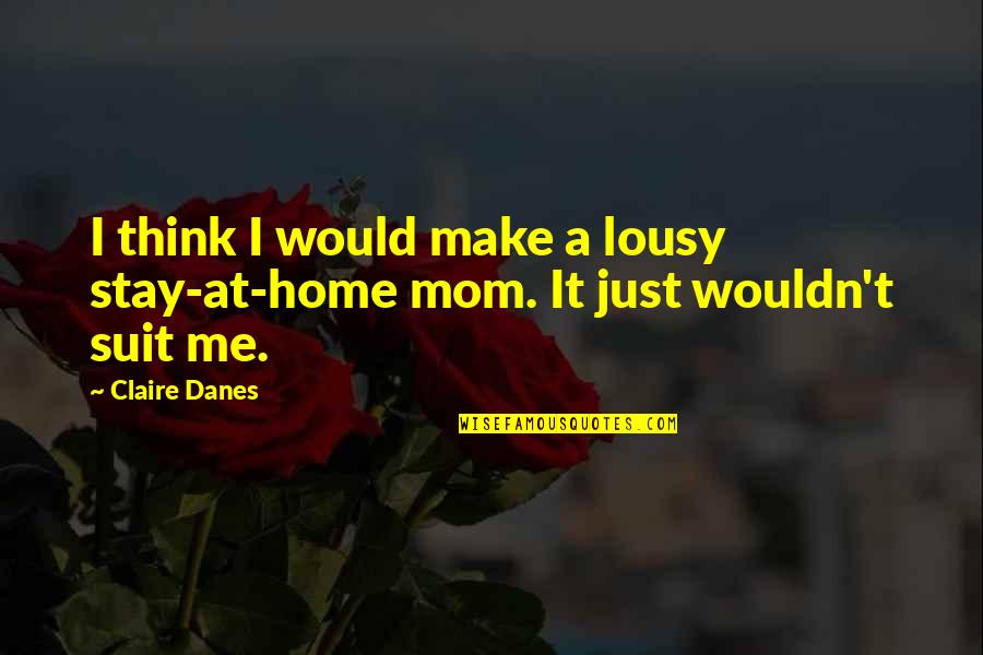 Would Be Mom Quotes By Claire Danes: I think I would make a lousy stay-at-home