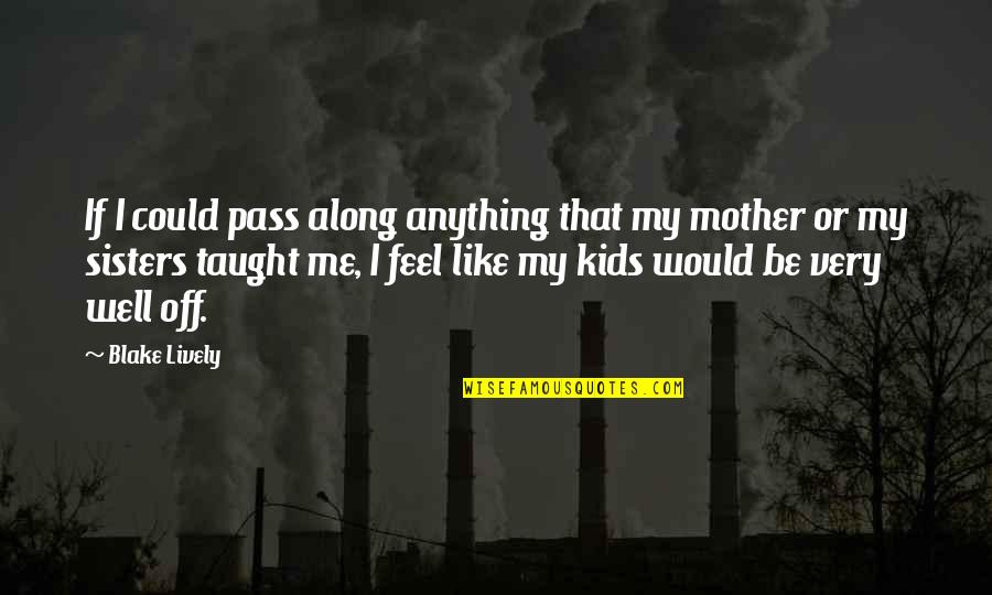 Would Be Mother Quotes By Blake Lively: If I could pass along anything that my Would Be Mother Quotes By Blake Lively: If I could pass along anything that my