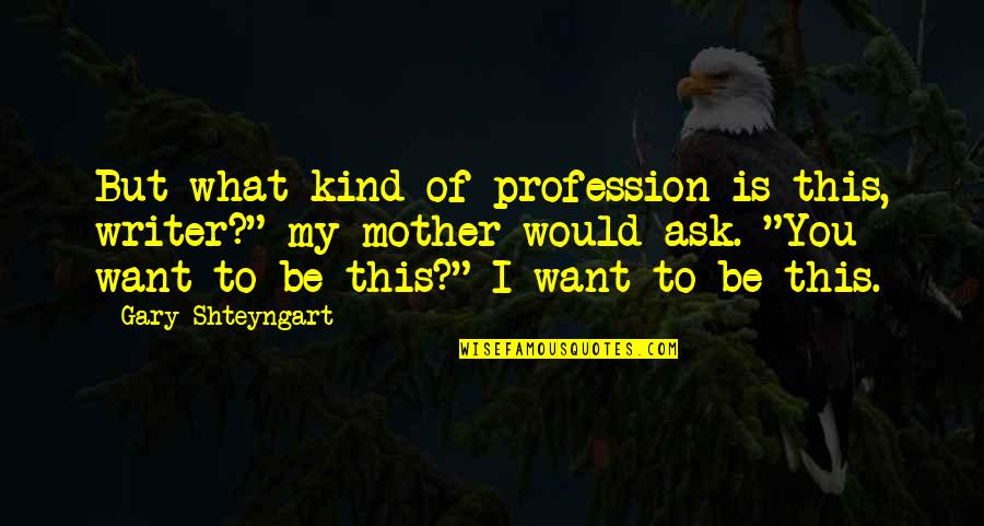Would Be Mother Quotes By Gary Shteyngart: But what kind of profession is this, writer?"