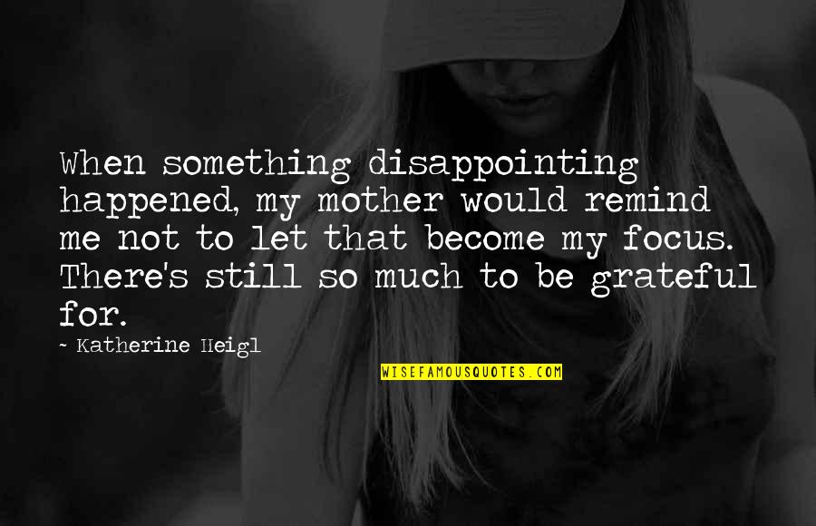 Would Be Mother Quotes By Katherine Heigl: When something disappointing happened, my mother would remind Would Be Mother Quotes By Katherine Heigl: When something disappointing happened, my mother would remind