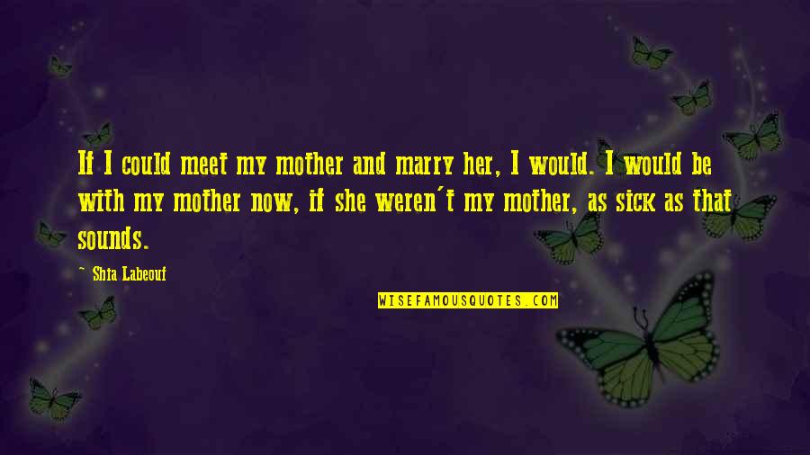 Would Be Mother Quotes By Shia Labeouf: If I could meet my mother and marry Would Be Mother Quotes By Shia Labeouf: If I could meet my mother and marry