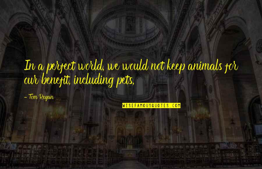 Would Pet Quotes By Tom Regan: In a perfect world, we would not keep