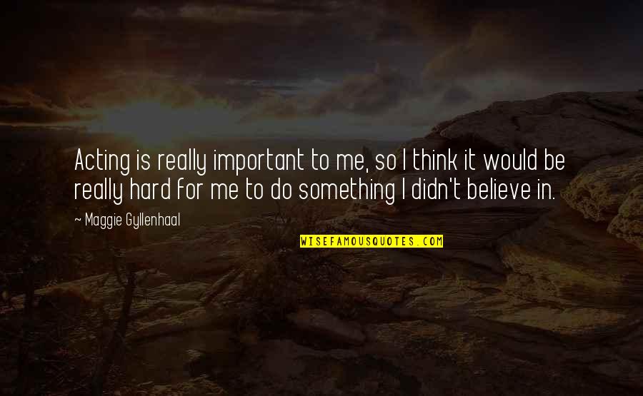 Would You Believe Me Quotes By Maggie Gyllenhaal: Acting is really important to me, so I