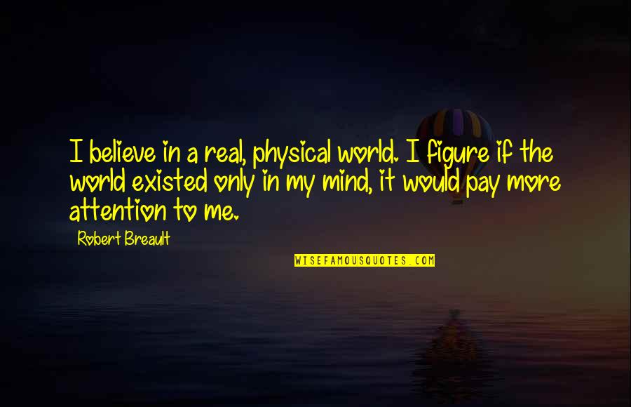 Would You Believe Me Quotes By Robert Breault: I believe in a real, physical world. I Would You Believe Me Quotes By Robert Breault: I believe in a real, physical world. I