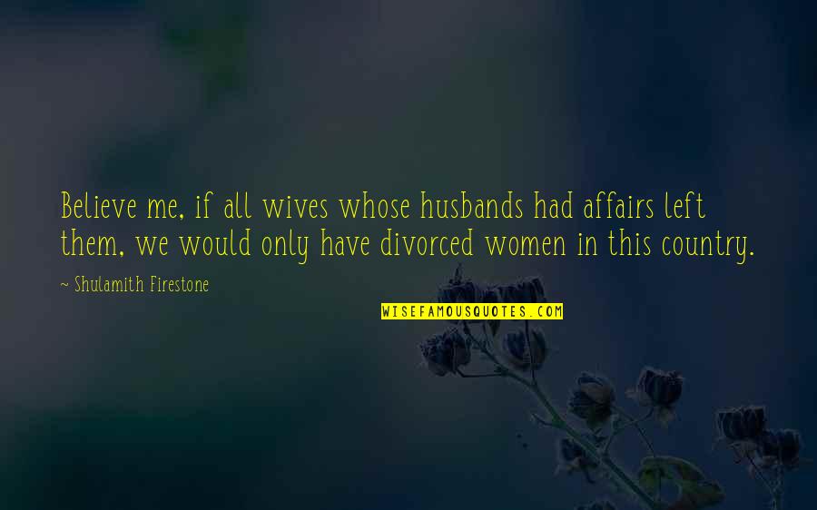 Would You Believe Me Quotes By Shulamith Firestone: Believe me, if all wives whose husbands had Would You Believe Me Quotes By Shulamith Firestone: Believe me, if all wives whose husbands had