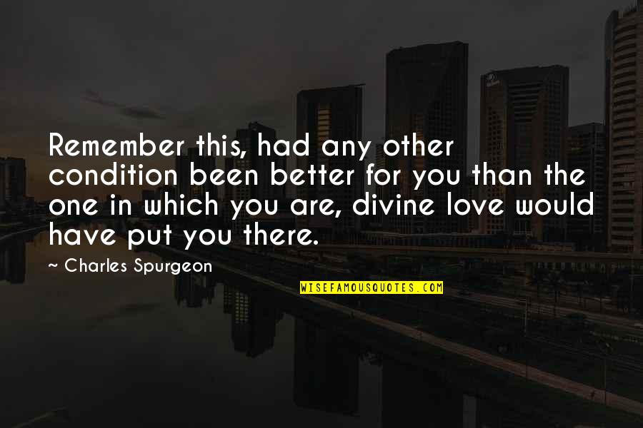 Would You Love Quotes By Charles Spurgeon: Remember this, had any other condition been better Would You Love Quotes By Charles Spurgeon: Remember this, had any other condition been better