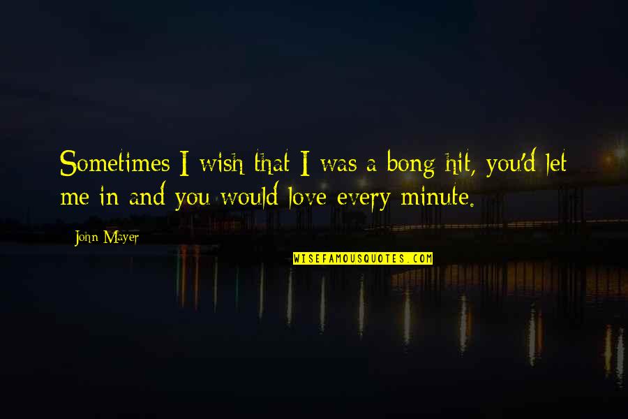 Would You Love Quotes By John Mayer: Sometimes I wish that I was a bong Would You Love Quotes By John Mayer: Sometimes I wish that I was a bong
