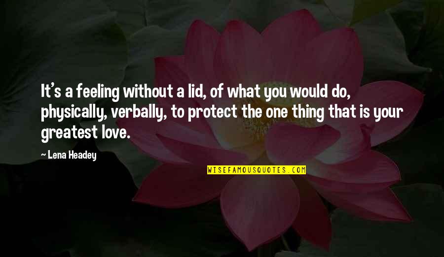 Would You Love Quotes By Lena Headey: It's a feeling without a lid, of what Would You Love Quotes By Lena Headey: It's a feeling without a lid, of what