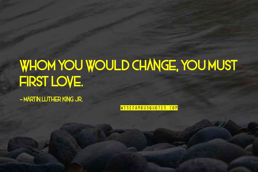 Would You Love Quotes By Martin Luther King Jr.: Whom you would change, you must first love. Would You Love Quotes By Martin Luther King Jr.: Whom you would change, you must first love.