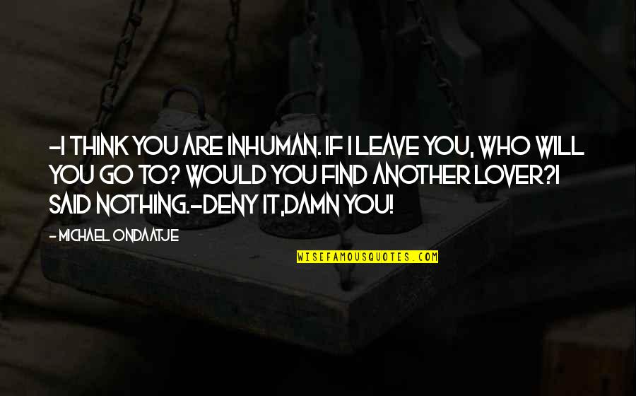 Would You Love Quotes By Michael Ondaatje: -I think you are inhuman. If I leave Would You Love Quotes By Michael Ondaatje: -I think you are inhuman. If I leave