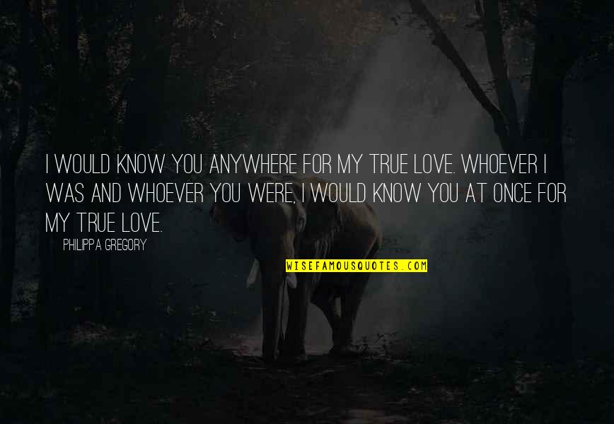 Would You Love Quotes By Philippa Gregory: I would know you anywhere for my true Would You Love Quotes By Philippa Gregory: I would know you anywhere for my true