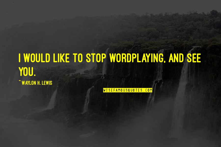 Would You Love Quotes By Waylon H. Lewis: I would like to stop wordplaying, and see Would You Love Quotes By Waylon H. Lewis: I would like to stop wordplaying, and see