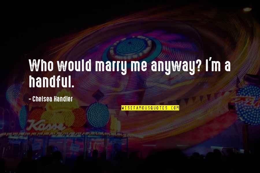 Would You Marry Me Quotes By Chelsea Handler: Who would marry me anyway? I'm a handful.