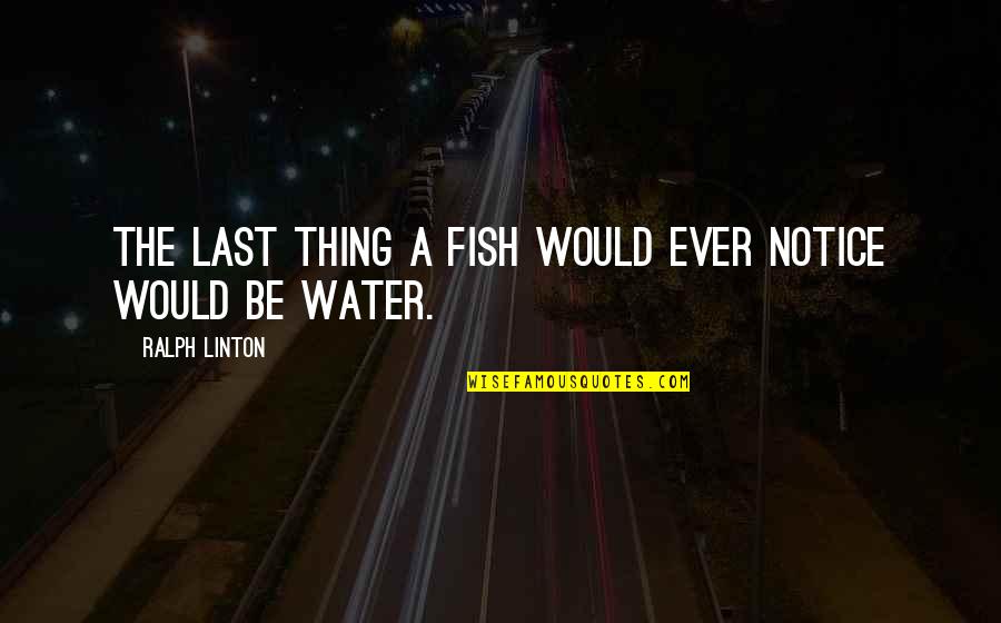 Would You Notice Quotes By Ralph Linton: The last thing a fish would ever notice