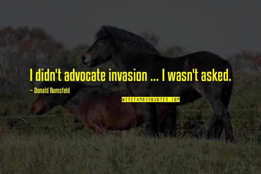 Wouldnt Trade Quotes By Donald Rumsfeld: I didn't advocate invasion ... I wasn't asked. Wouldnt Trade Quotes By Donald Rumsfeld: I didn't advocate invasion ... I wasn't asked.