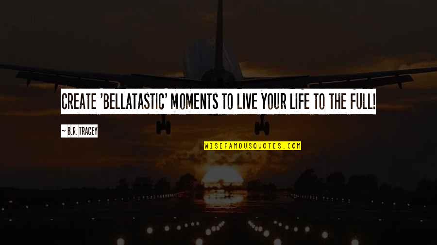 Wounded Relationship Quotes By B.R. Tracey: Create 'Bellatastic' moments to live your life to