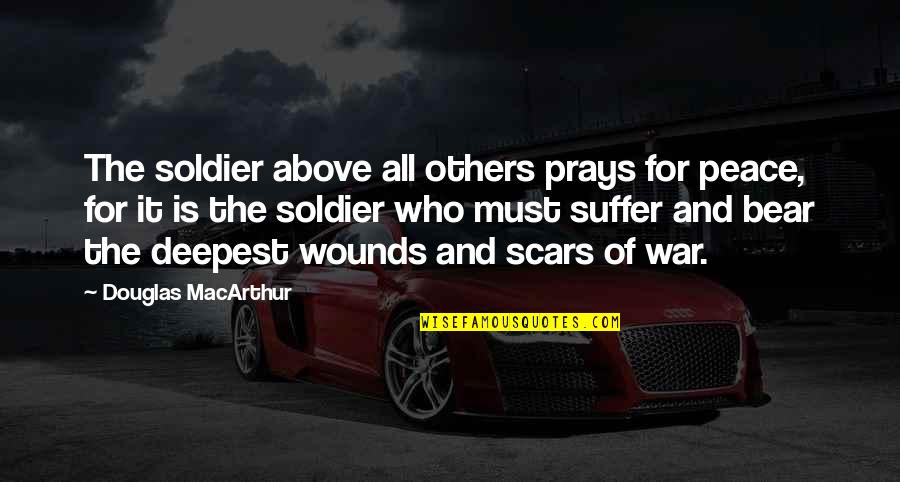 Wounds And Scars Quotes By Douglas MacArthur: The soldier above all others prays for peace,