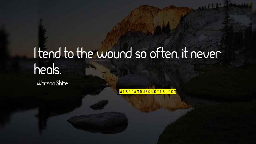 Wounds Heal Quotes By Warsan Shire: I tend to the wound so often, it
