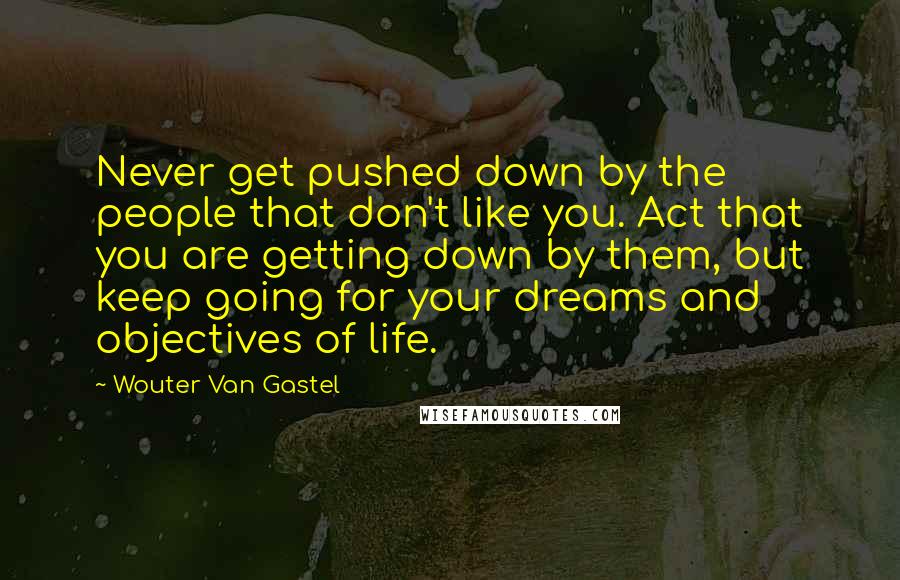 Wouter Van Gastel quotes: Never get pushed down by the people that don't like you. Act that you are getting down by them, but keep going for your dreams and objectives of life.