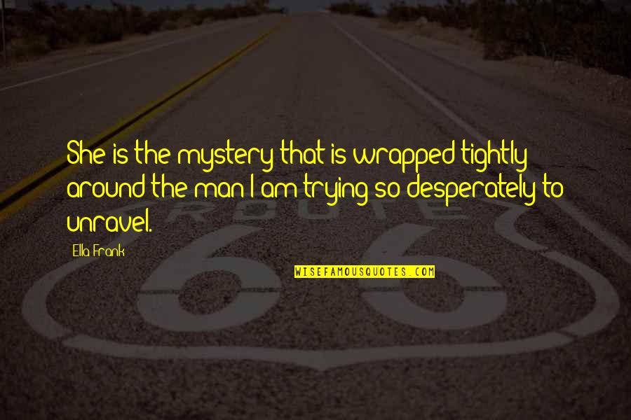Wrapped Around You Quotes By Ella Frank: She is the mystery that is wrapped tightly Wrapped Around You Quotes By Ella Frank: She is the mystery that is wrapped tightly