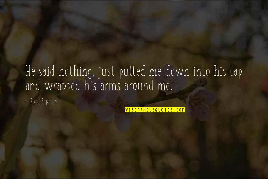 Wrapped In Your Arms Quotes By Ruta Sepetys: He said nothing, just pulled me down into