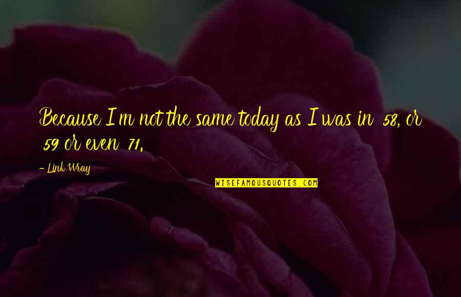 Wray Quotes By Link Wray: Because I'm not the same today as I