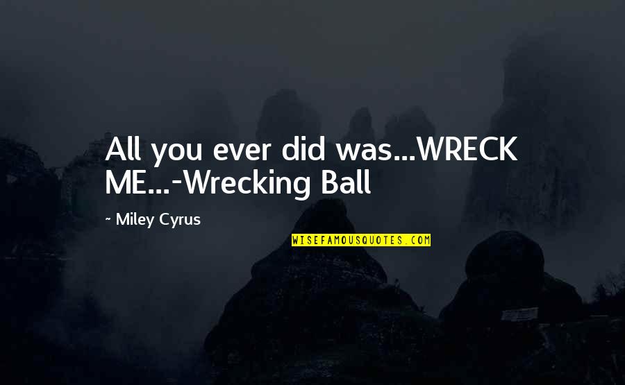 Wreck Me Quotes By Miley Cyrus: All you ever did was...WRECK ME...-Wrecking Ball Wreck Me Quotes By Miley Cyrus: All you ever did was...WRECK ME...-Wrecking Ball