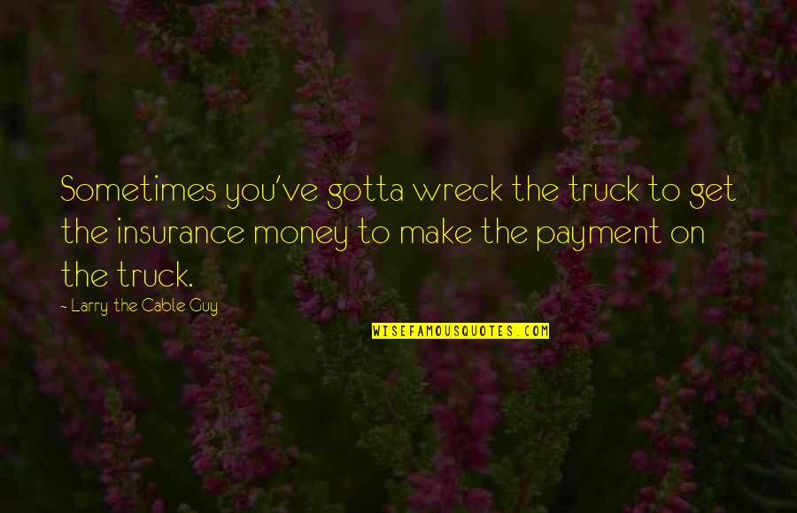 Wreck Quotes By Larry The Cable Guy: Sometimes you've gotta wreck the truck to get Wreck Quotes By Larry The Cable Guy: Sometimes you've gotta wreck the truck to get