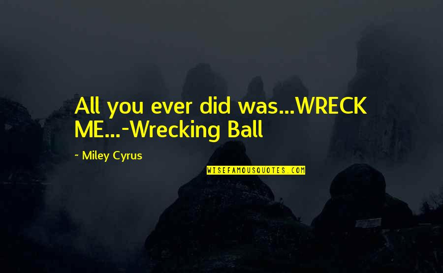 Wrecking Ball Song Quotes By Miley Cyrus: All you ever did was...WRECK ME...-Wrecking Ball Wrecking Ball Song Quotes By Miley Cyrus: All you ever did was...WRECK ME...-Wrecking Ball