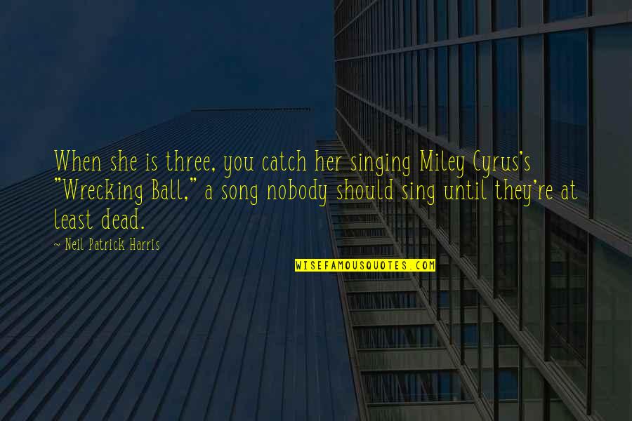 Wrecking Ball Song Quotes By Neil Patrick Harris: When she is three, you catch her singing Wrecking Ball Song Quotes By Neil Patrick Harris: When she is three, you catch her singing
