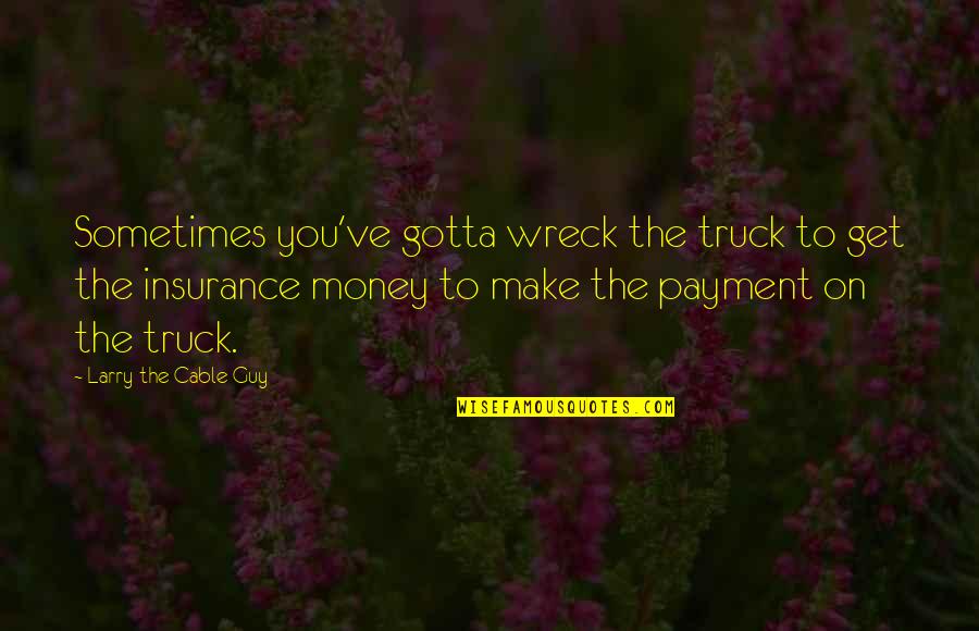 Wrecks Quotes By Larry The Cable Guy: Sometimes you've gotta wreck the truck to get