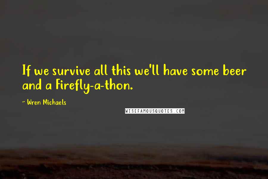 Wren Michaels quotes: If we survive all this we'll have some beer and a Firefly-a-thon.