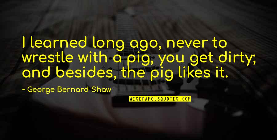 Wrestle Pig Quotes By George Bernard Shaw: I learned long ago, never to wrestle with Wrestle Pig Quotes By George Bernard Shaw: I learned long ago, never to wrestle with