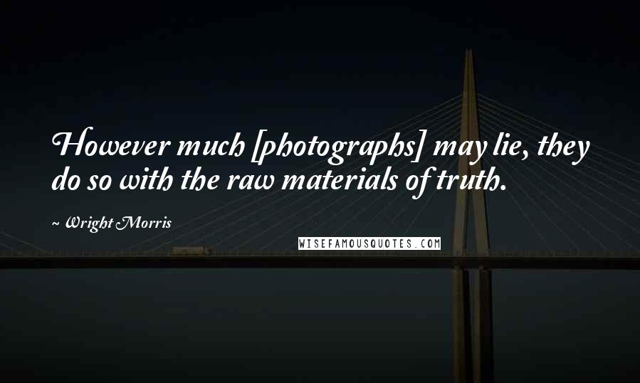 Wright Morris quotes: However much [photographs] may lie, they do so with the raw materials of truth.