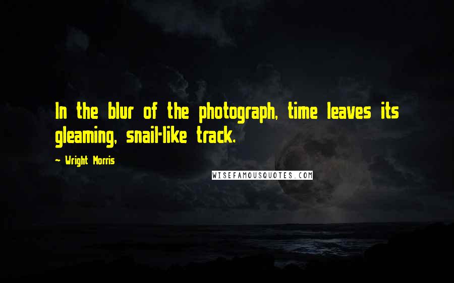 Wright Morris quotes: In the blur of the photograph, time leaves its gleaming, snail-like track.