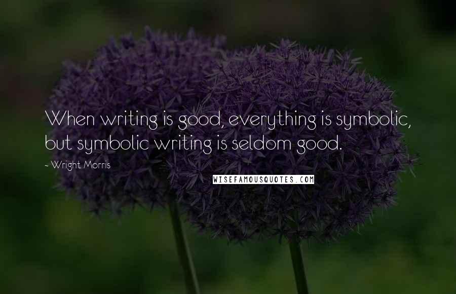 Wright Morris quotes: When writing is good, everything is symbolic, but symbolic writing is seldom good.