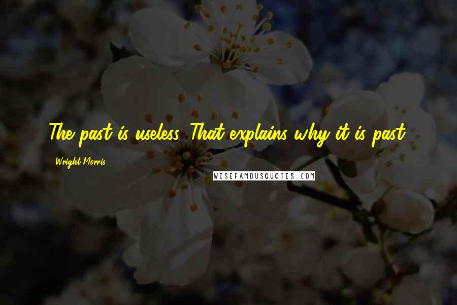 Wright Morris quotes: The past is useless. That explains why it is past.